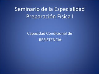 Seminario de la Especialidad
   Preparación Física I

    Capacidad Condicional de
          RESISTENCIA
 