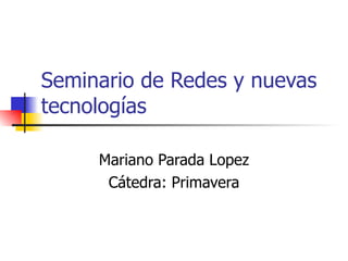 Seminario de Redes y nuevas tecnologías Mariano Parada Lopez Cátedra: Primavera 