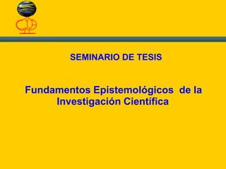 Fundamentos Epistemológicos de la
SEMINARIO DE TESIS
Investigación Científica
 