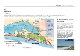 HACIA
PENSACOLA
RUTA
30-A
HACIA
PANAMA CITYRUTA
30-A
PARTE I : Análisis del antecedente
2.2
El Terreno
a. Ubicación y accesos.
Seaside esta ubicada al noroeste de Florida en las costas del Golfo de Méjico. El terreno se encuentra en el lado norte de la Ruta 30-A, un desvío de la Carretera 98 que conecta
Pensacola y Panama City. La Ruta 30-A es una vía que conecta 13 comunidades de playa estando Seaside entre WaterColor y Seagrove.
b. Características Físicas
del Terreno.
El terreno es de forma irregular y por su lado
sur limita con la Ruta 30-A que lo separa de
la playa de arena blanca y el mar azul del
Golfo de Méjico. En cambio, por los otros
tres lados, el terreno esta rodeado de una
densa vegetación.
El tamaño del terreno resultó también ser
favorable para el tipo de pueblo que se
proponía. Resultó que sus 80 acres son la
medida exacta, según teórico y arquitecto
londinense Leon Krier, pues acompasan un
radio de 400 metros distancia ideal para que
HACIA PENSACOLA
una persona camine cómodamente a
trabajar, comprar o salir a cenar.
PLAYA DEL
GOLFO DE MEXICO
 