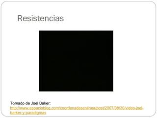 Resistencias Tomado de Joel Baker: http :// www.espacioblog.com / coordenadasenlinea /post/2007/08/30/video- joel - barker -y-paradigmas 