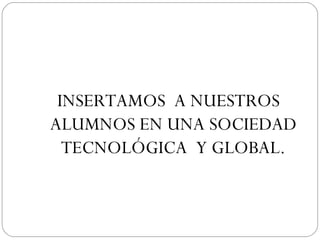 INSERTAMOS  A NUESTROS ALUMNOS EN UNA SOCIEDAD TECNOLÓGICA  Y GLOBAL. 