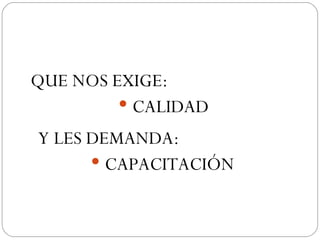 QUE NOS EXIGE: CALIDAD Y LES DEMANDA: CAPACITACIÓN 