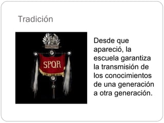 Tradición Desde que apareció, la escuela garantiza la transmisión de los conocimientos de una generación a otra generación. 
