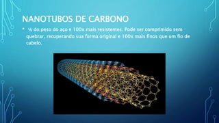 NANOTUBOS DE CARBONO
• ⅙ do peso do aço e 100x mais resistentes. Pode ser comprimido sem
quebrar, recuperando sua forma original e 100x mais finos que um fio de
cabelo.
 