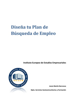 Diseña tu Plan de
Búsqueda de Empleo




    Instituto Europeo de Estudios Empresariales




                                  Jesús Martín Barranco

           Dpto. Servicios Sociocomunitarios y Formación
 