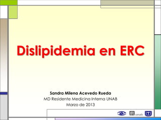 Dislipidemia en ERC

      Sandra Milena Acevedo Rueda
    MD Residente Medicina Interna UNAB
              Marzo de 2013
 