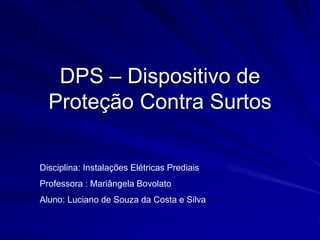 DPS – Dispositivo de
Proteção Contra Surtos
Disciplina: Instalações Elétricas Prediais
Professora : Mariângela Bovolato
Aluno: Luciano de Souza da Costa e Silva
 