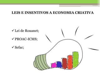 LEIS E INSENTIVOS A ECONOMIA CRIATIVA
Lei de Rouanet;
PROAC-ICMS;
Sefac;
 