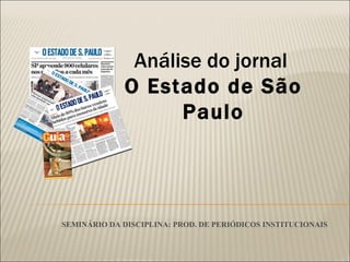 SEMINÁRIO DA DISCIPLINA: PROD. DE PERIÓDICOS INSTITUCIONAIS Análise do jornal  O Estado de São Paulo 