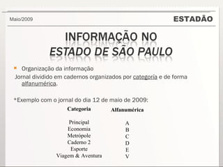 ESTADÃO Maio/2009  Organização da informação Jornal dividido em cadernos organizados por  categoría  e de forma  alfanumérica . *Exemplo com o jornal do dia 12 de maio de 2009: Categoria Principal Economia Metrópole Caderno 2 Esporte Viagem & Aventura Alfanumérica A B C D E V 