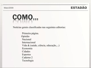 ESTADÃO Maio/2009  Notícias gerais classificadas nas seguintes editorias: Primeira página. Opinião Nacional Internacional Vida & (saúde, ciência, educação,...) Economia Cidades Esportes Caderno 2  Tecnologia 