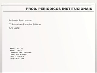 PROD. PERIÓDICOS INSTITUCIONAIS Professor Paulo Nassar 5º Semestre – Relações Públicas ECA - USP  ANDRÉ CELLOTI ANDRÉ GOMES CAROLINA VASCONCELLOS CARLA BIRCHE HECHT LIGIA U. DE JESUS LAURA MARTINEZ 
