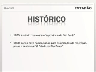 ESTADÃO Maio/2009  1875: é criado com o nome "A província de São Paulo" 1890: com a nova nomenclatura para as unidades da federação, passa a se chamar "O Estado de São Paulo" 