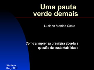 Uma pauta  verde demais Luciano Martins Costa São Paulo, Março  2011 Como a imprensa brasileira aborda a questão da sustentabilidade 