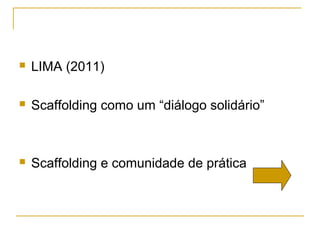    LIMA (2011)

   Scaffolding como um “diálogo solidário”



   Scaffolding e comunidade de prática
 