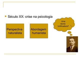    Século XX: crise na psicologia
                                         Uma
                                        teoria
                                     Unificadora?
    Perspectiva    Abordagem
     naturalista    humanista
 