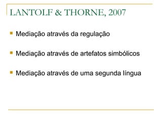 LANTOLF & THORNE, 2007

   Mediação através da regulação

   Mediação através de artefatos simbólicos

   Mediação através de uma segunda língua
 