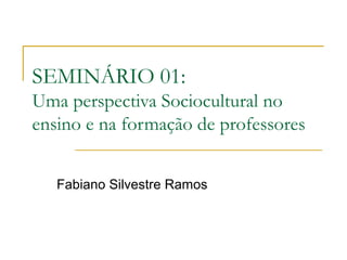SEMINÁRIO 01:
Uma perspectiva Sociocultural no
ensino e na formação de professores


   Fabiano Silvestre Ramos
 