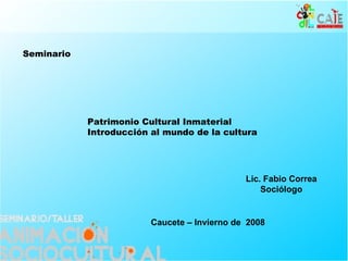 Patrimonio Cultural Inmaterial Introducción al mundo de la cultura Seminario   Lic. Fabio Correa Sociólogo Caucete – Invierno de  2008 