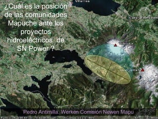 ¿Cuál es la posición de las comunidades Mapuche ante los proyectos hidroeléctricos  de SN Power ? Pedro Antimilla. Werken Comisión Newen Mapu 