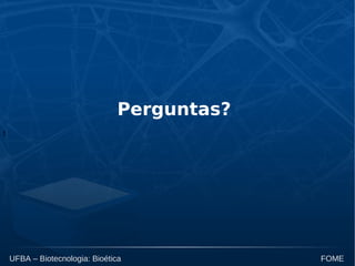 t
UFBA – Biotecnologia: Bioética FOME
Perguntas?
 