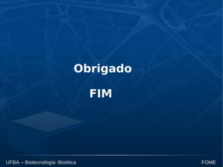 t
UFBA – Biotecnologia: Bioética FOME
Obrigado
FIM
 