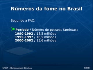 UFBA – Biotecnologia: Bioética FOME
Números da fome no Brasil
Segundo a FAO:
>Período / Número de pessoas famintas:
1990-1992 / 18,5 milhões
1995-1997 / 16,5 milhões
2000-2002 / 15,6 milhões
 