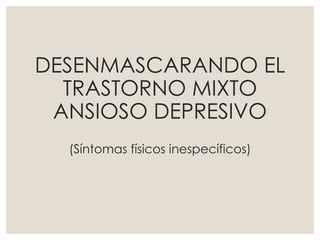 DESENMASCARANDO EL
TRASTORNO MIXTO
ANSIOSO DEPRESIVO
(Síntomas físicos inespecíficos)
 