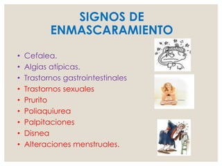SIGNOS DE
ENMASCARAMIENTO
• Cefalea.
• Algias atípicas.
• Trastornos gastrointestinales
• Trastornos sexuales
• Prurito
• Poliaquiurea
• Palpitaciones
• Disnea
• Alteraciones menstruales.
 