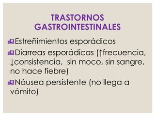 TRASTORNOS
GASTROINTESTINALES
Estreñimientos esporádicos
Diarreas esporádicas (↑frecuencia,
↓consistencia, sin moco, sin sangre,
no hace fiebre)
Náusea persistente (no llega a
vómito)
 