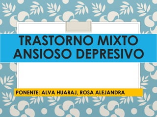 TRASTORNO MIXTO
ANSIOSO DEPRESIVO
PONENTE: ALVA HUARAJ, ROSA ALEJANDRA
 