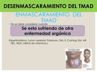 ENMASCARAMIENTO DEL
TMAD
◦ No se debe considerar cuando
(hipertiroidismo, tumor cerebral, Parkinson, DM, E. Cushing, EM, AR,
TBC, SIDA, Déficit de vitaminas )
DESENMASCARAMIENTO DEL TMAD
Se esta sufriendo de otra
enfermedad orgánica
 