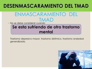ENMASCARAMIENTO DEL
TMAD◦ No se debe considerar cuando
Trastorno depresivo mayor, trastorno distímico, trastorno ansiedad
generalizada.
DESENMASCARAMIENTO DEL TMAD
Se esta sufriendo de otro trastorno
mental
 