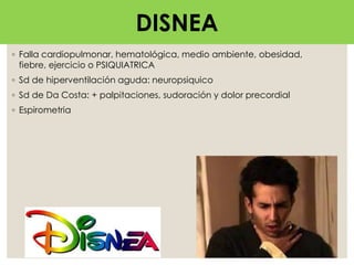DISNEA
◦ Falla cardiopulmonar, hematológica, medio ambiente, obesidad,
fiebre, ejercicio o PSIQUIATRICA
◦ Sd de hiperventilación aguda: neuropsiquico
◦ Sd de Da Costa: + palpitaciones, sudoración y dolor precordial
◦ Espirometria
DISNEA
 