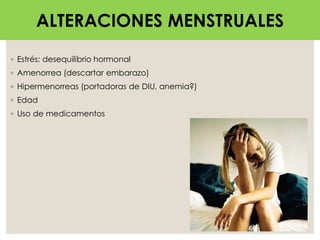 ALTERACIONES MENSTRUALES
◦ Estrés: desequilibrio hormonal
◦ Amenorrea (descartar embarazo)
◦ Hipermenorreas (portadoras de DIU, anemia?)
◦ Edad
◦ Uso de medicamentos
ALTERACIONES MENSTRUALES
 