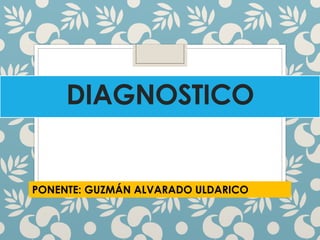 DIAGNOSTICO
PONENTE: GUZMÁN ALVARADO ULDARICO
 