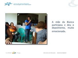 A mãe da Bianca
participou e deu o
depoimento, muito
emocionada.
 