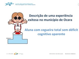 Descrição de uma experiência
  exitosa no município de Ocara

Aluna com cegueira total sem déficit
        cognitivo aparente
 