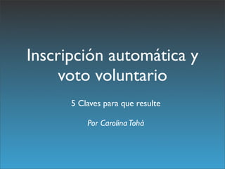 Inscripción automática y
     voto voluntario
      5 Claves para que resulte

          Por Carolina Tohá
 