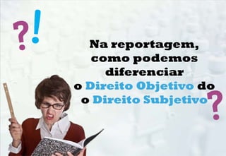 Na reportagem,
como podemos
diferenciar
o Direito Objetivo do
o Direito Subjetivo
 