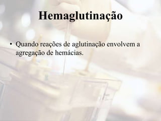 Hemaglutinação
• Quando reações de aglutinação envolvem a
agregação de hemácias.
 