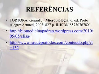 REFERÊNCIAS
• TORTORA, Gerard J.. Microbiologia. 6. ed. Porto
Alegre: Artmed, 2003. 827 p. il. ISBN 857307678X
• http://biomedicinapadrao.wordpress.com/2010/
05/05/elisa/
• http://www.saudepratodos.com/conteudo.php?t
=132
 