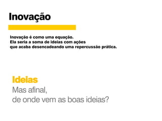 Inovação
Ideias
Mas afinal,
de onde vem as boas ideias?
Inovação é como uma equação.
Ela seria a soma de ideias com ações
que acaba desencadeando uma repercussão prática.
 