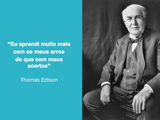 “Eu aprendi muito mais
com os meus erros
do que com meus
acertos”
Thomas Edison
 