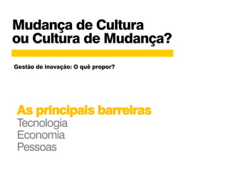 Mudança de Cultura
ou Cultura de Mudança?
As principais barreiras
Tecnologia
Economia
Pessoas
Gestão de inovação: O quê propor?
 
