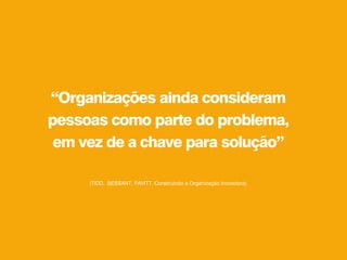 “Organizações ainda consideram
pessoas como parte do problema,
em vez de a chave para solução”
(TIDD, BESSANT, PAVITT. Construindo a Organização Inovadora)
 