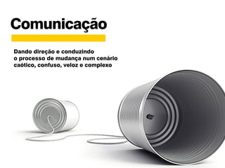 Comunicação
Dando direção e conduzindo
o processo de mudança num cenário
caótico, confuso, veloz e complexo
 