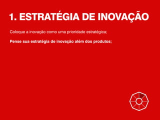 1. ESTRATÉGIA DE INOVAÇÃO
Coloque a inovação como uma prioridade estratégica;
Pense sua estratégia de inovação além dos produtos;
 