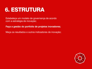 6. ESTRUTURA
Estabeleça um modelo de governança de acordo
com a estratégia de inovação;
Faça a gestão do portfolio de projetos inovadores;
Meça os resultados e outros indicadores de inovação;
 